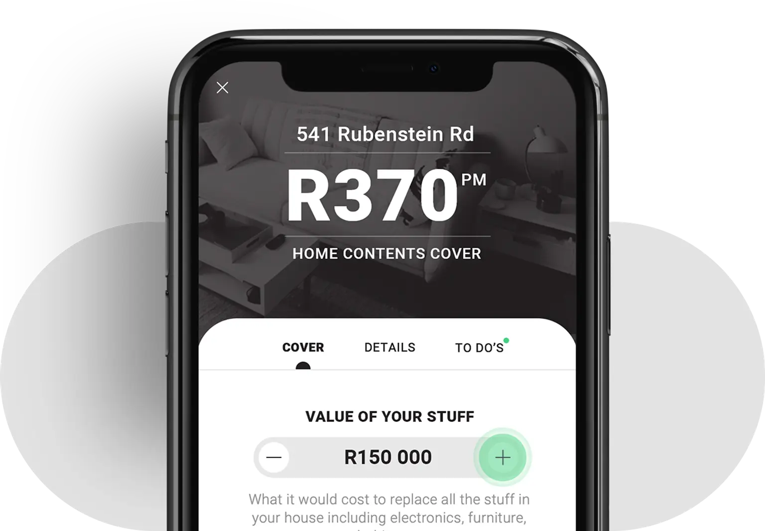 A smartphone screen displaying an insurance app interface. The screen shows "541 Rubenstein Rd" and "R370 PM" for Home Contents Cover. Below this, there are three tabs labeled "Cover," "Details," and "To Do's." The visible tab, "Cover," shows "Value of Your Stuff" set at R150,000, with plus and minus buttons to adjust the amount.
